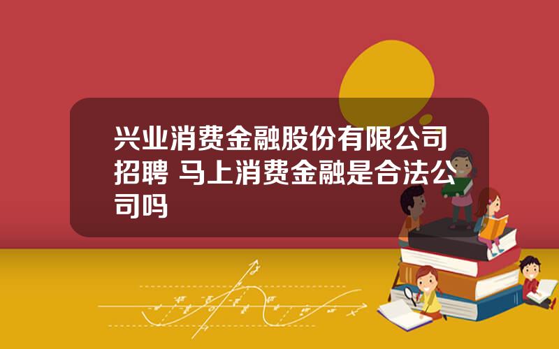 兴业消费金融股份有限公司招聘 马上消费金融是合法公司吗